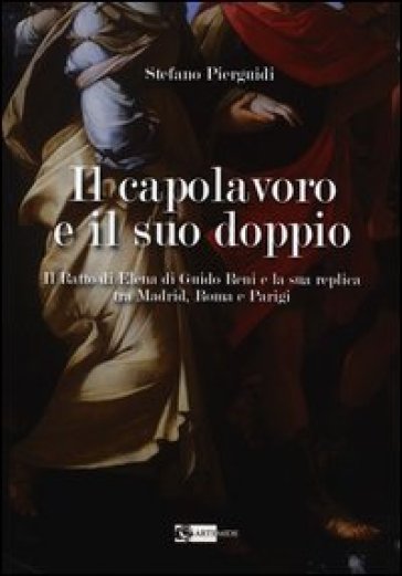 Il capolavoro e il suo doppio. Il ratto di Elena di Guido Reni e la sua replica tra Madrid, Roma e Parigi - Stefano Pierguidi