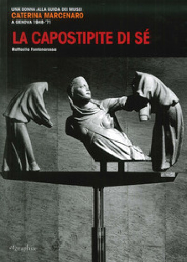 La capostipite di sé. Una donna alla guida dei musei. Caterina Marcenaro a Genova 1948-'71 - Raffaella Fontanarossa