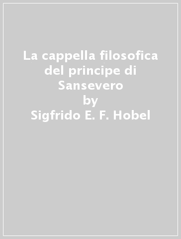 La cappella filosofica del principe di Sansevero - Sigfrido E. F. Hobel