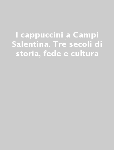 I cappuccini a Campi Salentina. Tre secoli di storia, fede e cultura