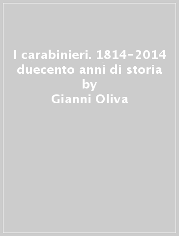 I carabinieri. 1814-2014 duecento anni di storia - Gianni Oliva | 