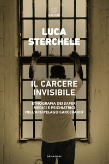 Il carcere invisibile. Etnografia dei saperi medici e psichiatrici nell'arcipelago carcerario - Luca Sterchele