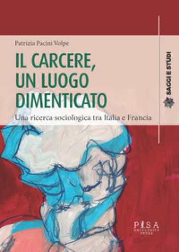 Il carcere, un luogo dimenticato. Una ricerca sociologia tra Italia e Francia - Patrizia Pacini Volpe
