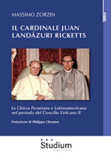Il cardinale Juan Landazuri Ricketts. La Chiesa peruviana e latinoamericana nel periodo del Concilio Vaticano II - Massimo Zorzin | 