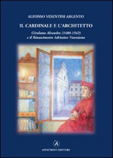 Il cardinale e l'architetto. Girolamo Aleandro (1480-1542) e il Rinascimento adriatico veneziano - Alfonso Vesentini Argento