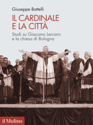 Il cardinale e la città. Studi su Giacomo Lercaro e la chiesa di Bologna - Giuseppe Battelli