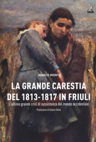 La carestia del 1813-1817 in Friuli. L'ultima grande crisi di sussistenza del mondo occidentale - Marco Monte