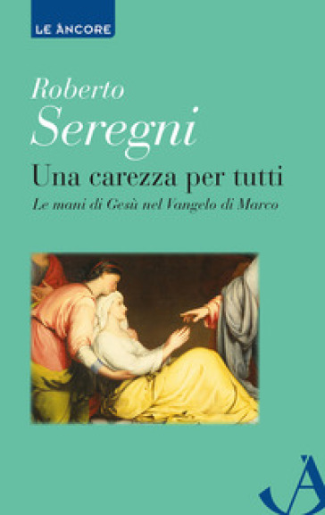 Una carezza per tutti. Le mani di Gesù nel Vangelo di Marco - Roberto Seregni