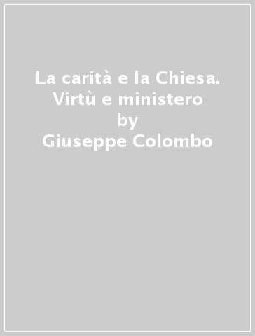 La carità e la Chiesa. Virtù e ministero - Giuseppe Colombo