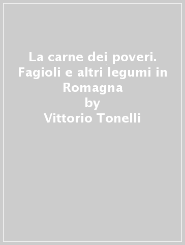 La carne dei poveri. Fagioli e altri legumi in Romagna - Vittorio Tonelli