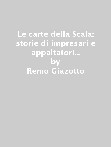 Le carte della Scala: storie di impresari e appaltatori teatrali (1778-1860) - Remo Giazotto