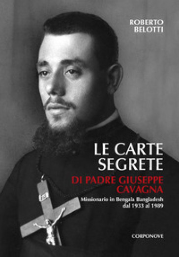 Le carte segrete di padre Giuseppe Cavagna (1907-1989) missionario in Bengala Bangladesh dal 1933 al 1989 - Roberto Belotti