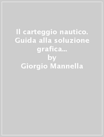 Il carteggio nautico. Guida alla soluzione grafica dei problemi di navigazione stimata e costiera - Giorgio Mannella - Giuliano De Alessio