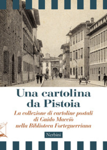Una cartolina da Pistoia. La collezione di cartoline postali di Guido Macciò nella Biblioteca Forteguerriana - Alberto Cipriani