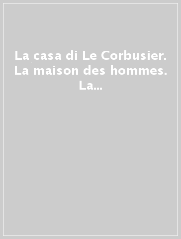 La casa di Le Corbusier. La maison des hommes. La distanza di Le Corbusier