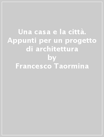 Una casa e la città. Appunti per un progetto di architettura - Francesco Taormina