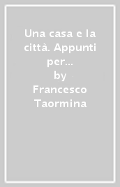 Una casa e la città. Appunti per un progetto di architettura