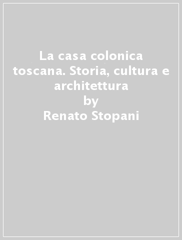 La casa colonica toscana. Storia, cultura e architettura - Renato Stopani