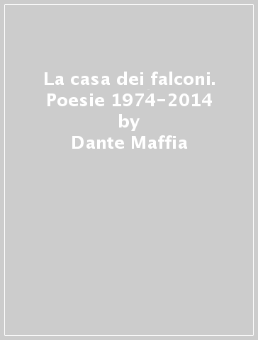 La casa dei falconi. Poesie 1974-2014 - Dante Maffia