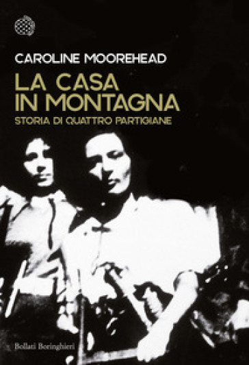 La casa in montagna. Storia di quattro partigiane - Caroline Moorehead