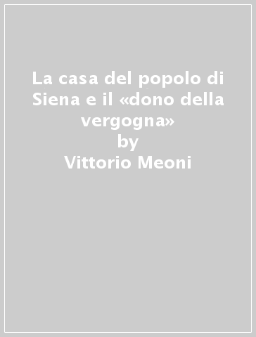 La casa del popolo di Siena e il «dono della vergogna» - Vittorio Meoni
