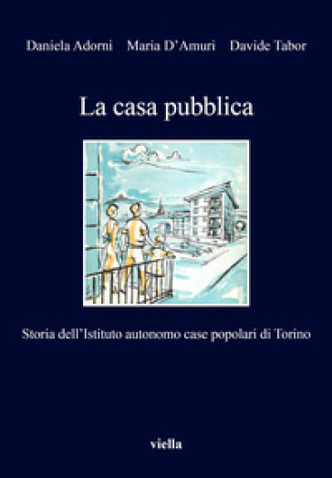 La casa pubblica. Storia dell'Istituto autonomo case popolari di Torino - Daniela Adorni - Maria D