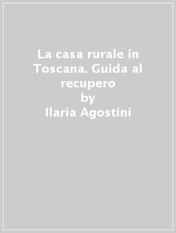 La casa rurale in Toscana. Guida al recupero - Ilaria Agostini