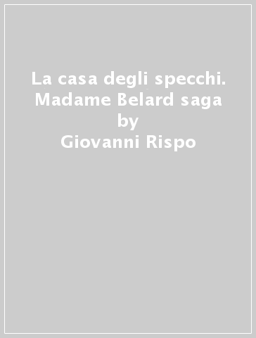 La casa degli specchi. Madame Belard saga - Giovanni Rispo