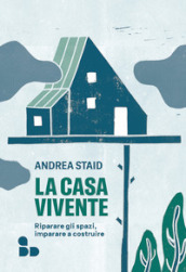 La casa vivente. Riparare gli spazi, imparare a costruire