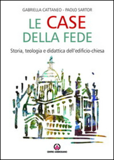 Le case della fede. Storia, teologia e didattica dell'edificio-chiesa - Gabriella Cattaneo - Paolo Sartor
