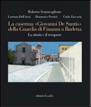 La caserma «Giovanni De Santis» della guardia di finanza a Barletta. La storia e il recupero. Ediz. illustrata - C. Alberto Zaccaria - Roberto Scaravaglione - Lorenza Dell