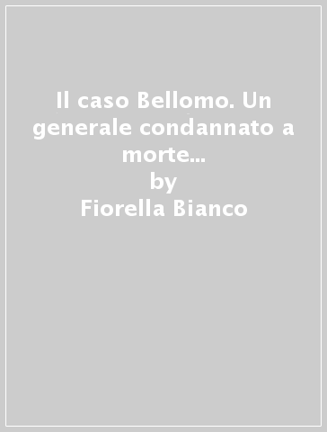 Il caso Bellomo. Un generale condannato a morte (11 settembre 1945) - Fiorella Bianco