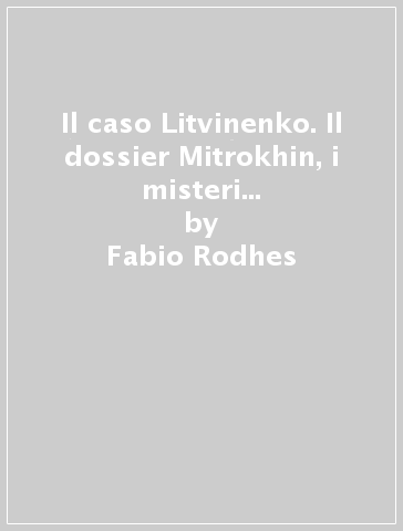 Il caso Litvinenko. Il dossier Mitrokhin, i misteri di Londra, i retroscena italiani - Fabio Rodhes