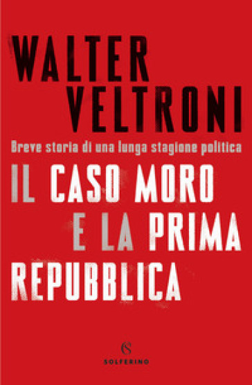 Il caso Moro e la Prima Repubblica. Breve storia di una lunga stagione politica - Walter Veltroni