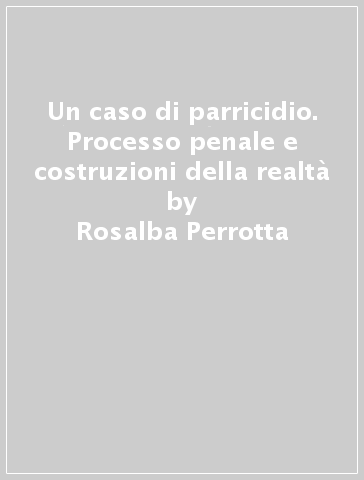 Un caso di parricidio. Processo penale e costruzioni della realtà - Rosalba Perrotta