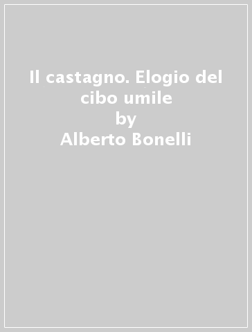 Il castagno. Elogio del cibo umile - Alberto Bonelli