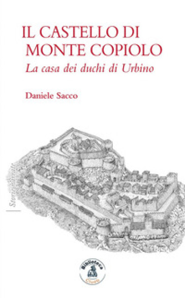 Il castello di Monte Copiolo. La casa dei duchi di Urbino - Daniele Sacco