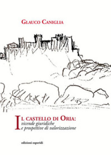 Il castello di Oria. Vicende giuridiche e prospettive di valorizzazione - Glauco Caniglia