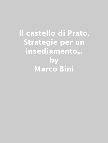 Il castello di Prato. Strategie per un insediamento medioevale - Marco Bini - Cecilia Maria Roberta Luschi - Andrea Bacci