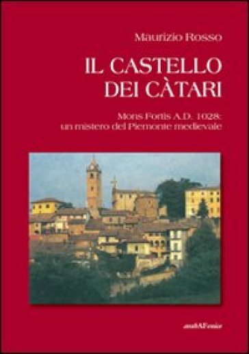 Il castello dei càtari. Mons Fortis A.D. 1028: un mistero del Piemonte medievale - Maurizio Rosso