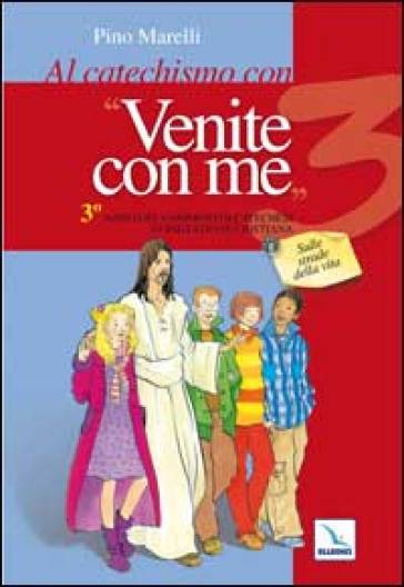 Al catechismo con "Venite con me". 3° anno del cammino di catechesi di iniziazione cristiana. Sulle strade della vita - Pino Marelli