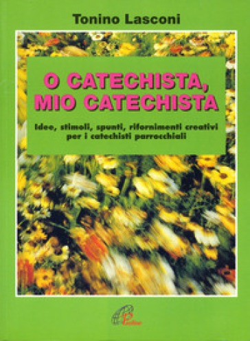 O catechista, mio catechista! Idee, stimoli, spunti, rifornimenti creativi per i catechisti parrocchiali - Tonino Lasconi