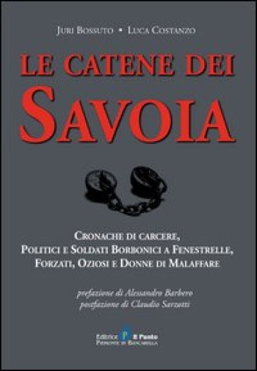 Le catene dei Savoia. Cronache di carcere, politici e soldati borbonici a Fenestrelle, forzati, oziosi e donne di malaffare - Juri Bossuto - Luca Costanzo