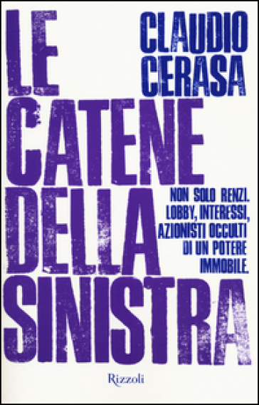 Le catene della sinistra. Non solo Renzi. Lobby, interessi, azionisti occulti di un potere immobile - Claudio Cerasa