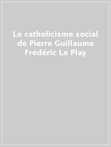 Le catholicisme social de Pierre Guillaume Frédéric Le Play