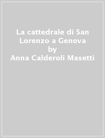 La cattedrale di San Lorenzo a Genova - Anna Calderoli Masetti - Gerhard Wolf