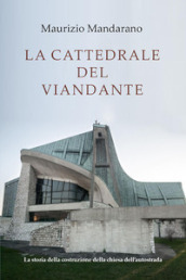 La cattedrale del viandante. La storia della costruzione della chiesa dell autostrada