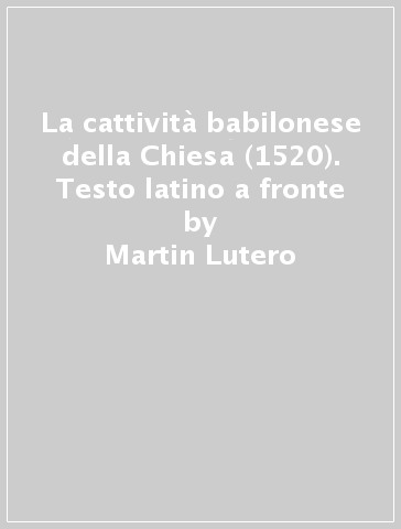 La cattività babilonese della Chiesa (1520). Testo latino a fronte - Martin Lutero