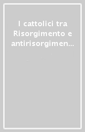 I cattolici tra Risorgimento e antirisorgimento. Centocinquant anni di unità politica italiana