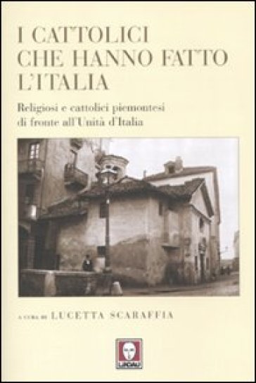 I cattolici che hanno fatto l'Italia. Religiosi e cattolici piemontesi di fronte all'Unità d'Italia - Lucetta Scaraffia